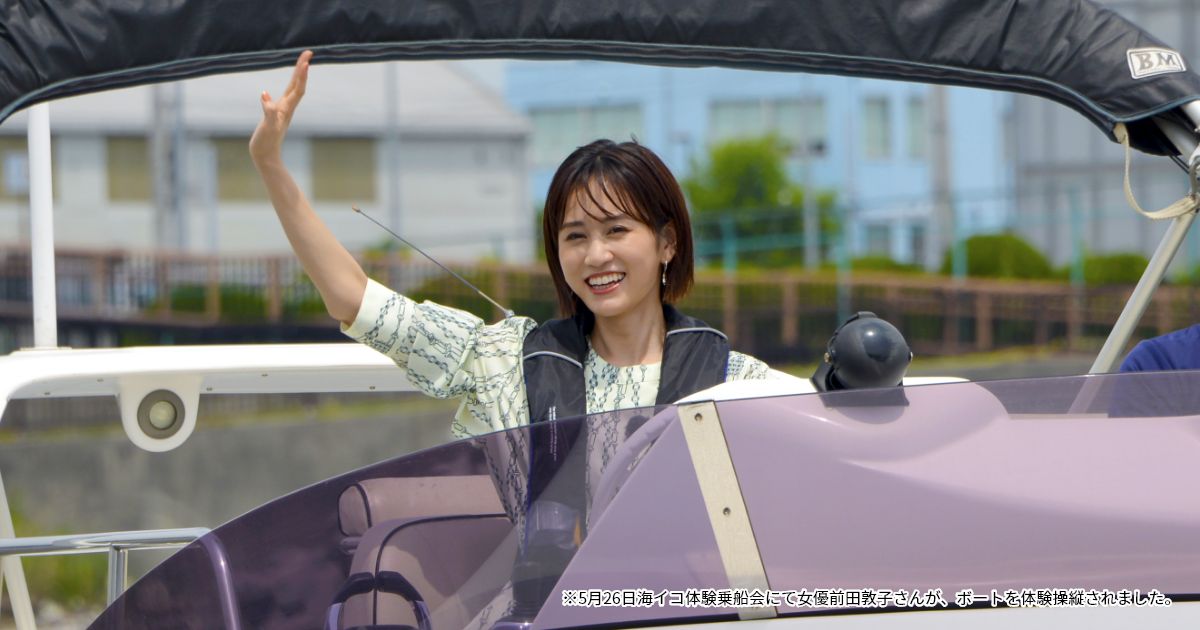 ※5月26日海イコ体験乗船会にて女優前田敦子さんが、ボートを体験操縦されました。
